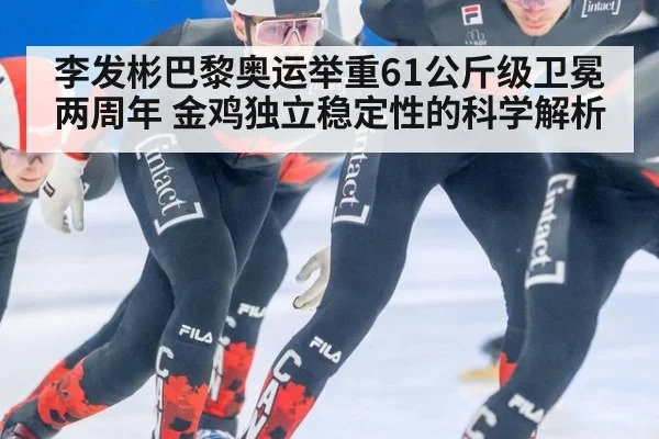 李发彬巴黎奥运举重61公斤级卫冕两周年 金鸡独立稳定性的科学解析